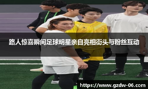 路人惊喜瞬间足球明星亲自亮相街头与粉丝互动